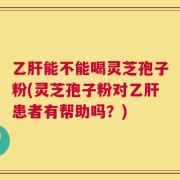 乙肝能不能喝灵芝孢子粉(灵芝孢子粉对乙肝患者有帮助吗？)