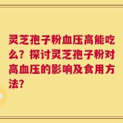 灵芝孢子粉血压高能吃么？探讨灵芝孢子粉对高血压的影响及食用方法？