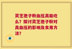 灵芝孢子粉血压高能吃么？探讨灵芝孢子粉对高血压的影响及食用方法？