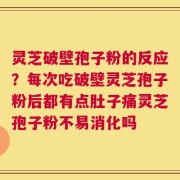 灵芝破壁孢子粉的反应？每次吃破壁灵芝孢子粉后都有点肚子痛灵芝孢子粉不易消化吗