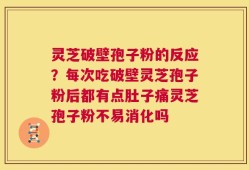 灵芝破壁孢子粉的反应？每次吃破壁灵芝孢子粉后都有点肚子痛灵芝孢子粉不易消化吗