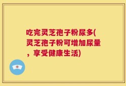 吃完灵芝孢子粉尿多(灵芝孢子粉可增加尿量，享受健康生活)