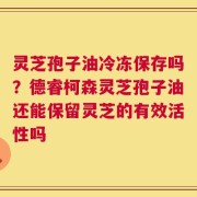 灵芝孢子油冷冻保存吗？德睿柯森灵芝孢子油还能保留灵芝的有效活性吗
