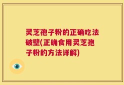 灵芝孢子粉的正确吃法破壁(正确食用灵芝孢子粉的方法详解)
