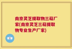 南京灵芝提取物三萜厂家(南京灵芝三萜提取物专业生产厂家)