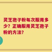 灵芝孢子粉每次服用多少？正确服用灵芝孢子粉的方法？