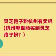灵芝孢子粉杭州有卖吗(杭州哪里能买到灵芝孢子粉？)
