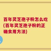 百年灵芝孢子粉怎么吃(百年灵芝孢子粉的正确食用方法)