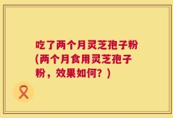 吃了两个月灵芝孢子粉(两个月食用灵芝孢子粉，效果如何？)