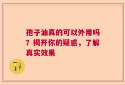 孢子油真的可以外用吗？揭开你的疑惑，了解真实效果