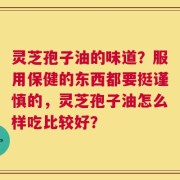 灵芝孢子油的味道？服用保健的东西都要挺谨慎的，灵芝孢子油怎么样吃比较好？