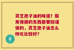 灵芝孢子油的味道？服用保健的东西都要挺谨慎的，灵芝孢子油怎么样吃比较好？