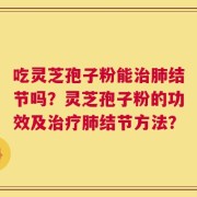 吃灵芝孢子粉能治肺结节吗？灵芝孢子粉的功效及治疗肺结节方法？