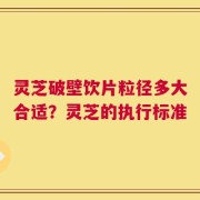 灵芝破壁饮片粒径多大合适？灵芝的执行标准