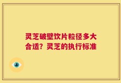 灵芝破壁饮片粒径多大合适？灵芝的执行标准