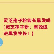 灵芝孢子粉能长黑发吗(灵芝孢子粉：有效促进黑发生长！)