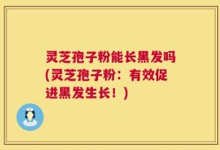 灵芝孢子粉能长黑发吗(灵芝孢子粉：有效促进黑发生长！)