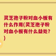 灵芝孢子粉对血小板有什么作用(灵芝孢子粉对血小板有什么益处？)