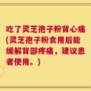 吃了灵芝孢子粉背心痛(灵芝孢子粉食用后能缓解背部疼痛，建议患者使用。)