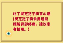 吃了灵芝孢子粉背心痛(灵芝孢子粉食用后能缓解背部疼痛，建议患者使用。)