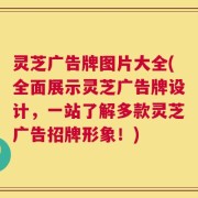 灵芝广告牌图片大全(全面展示灵芝广告牌设计，一站了解多款灵芝广告招牌形象！)