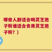哪些人群适合喝灵芝孢子粉谁适合食用灵芝孢子粉？)