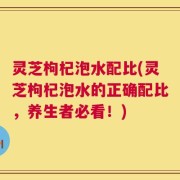 灵芝枸杞泡水配比(灵芝枸杞泡水的正确配比，养生者必看！)