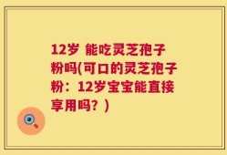 12岁 能吃灵芝孢子粉吗(可口的灵芝孢子粉：12岁宝宝能直接享用吗？)
