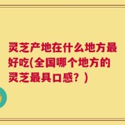灵芝产地在什么地方最好吃(全国哪个地方的灵芝最具口感？)