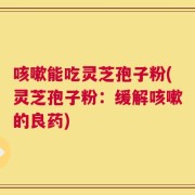 咳嗽能吃灵芝孢子粉(灵芝孢子粉：缓解咳嗽的良药)