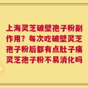 上海灵芝破壁孢子粉副作用？每次吃破壁灵芝孢子粉后都有点肚子痛灵芝孢子粉不易消化吗