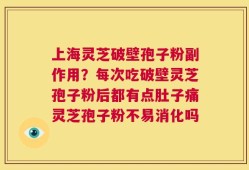 上海灵芝破壁孢子粉副作用？每次吃破壁灵芝孢子粉后都有点肚子痛灵芝孢子粉不易消化吗