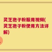 灵芝孢子粉服用视频(灵芝孢子粉使用方法详解)