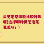 灵芝泡茶哪款比较好喝呢(选择哪种灵芝泡茶更美味？)