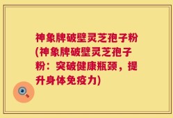 神象牌破壁灵芝孢子粉(神象牌破壁灵芝孢子粉：突破健康瓶颈，提升身体免疫力)