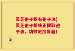 灵芝孢子粉有孢子油(灵芝孢子粉纯正提取孢子油，功效更加显著)