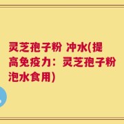 灵芝孢子粉 冲水(提高免疫力：灵芝孢子粉泡水食用)