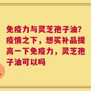免疫力与灵芝孢子油？疫情之下，想买补品提高一下免疫力，灵芝孢子油可以吗