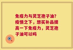 免疫力与灵芝孢子油？疫情之下，想买补品提高一下免疫力，灵芝孢子油可以吗