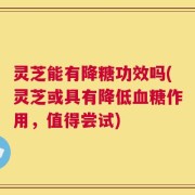 灵芝能有降糖功效吗(灵芝或具有降低血糖作用，值得尝试)