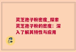灵芝孢子粉密度_探索灵芝孢子粉的密度：深入了解其特性与应用