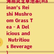 海南灵芝草泡茶(Hainan's Reishi Mushroom Grass Tea - A Delicious and Nutritious Beverage)