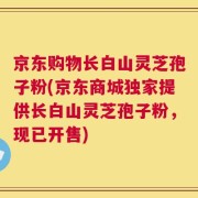 京东购物长白山灵芝孢子粉(京东商城独家提供长白山灵芝孢子粉，现已开售)