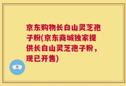 京东购物长白山灵芝孢子粉(京东商城独家提供长白山灵芝孢子粉，现已开售)