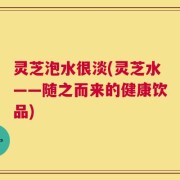 灵芝泡水很淡(灵芝水——随之而来的健康饮品)