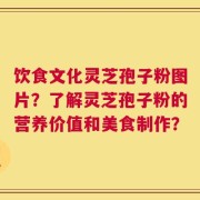 饮食文化灵芝孢子粉图片？了解灵芝孢子粉的营养价值和美食制作？