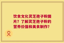 饮食文化灵芝孢子粉图片？了解灵芝孢子粉的营养价值和美食制作？