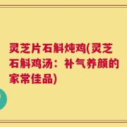 灵芝片石斛炖鸡(灵芝石斛鸡汤：补气养颜的家常佳品)