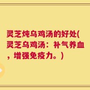 灵芝炖乌鸡汤的好处(灵芝乌鸡汤：补气养血，增强免疫力。)
