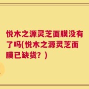 悦木之源灵芝面膜没有了吗(悦木之源灵芝面膜已缺货？)